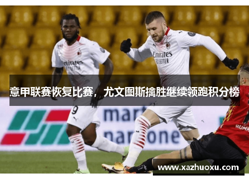 意甲联赛恢复比赛，尤文图斯擒胜继续领跑积分榜