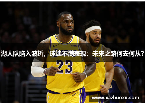 湖人队陷入波折，球迷不满表现：未来之路何去何从？