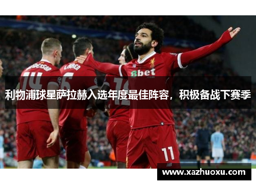 利物浦球星萨拉赫入选年度最佳阵容，积极备战下赛季
