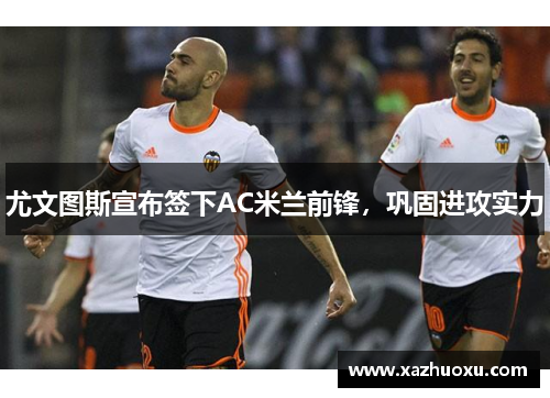 尤文图斯宣布签下AC米兰前锋，巩固进攻实力