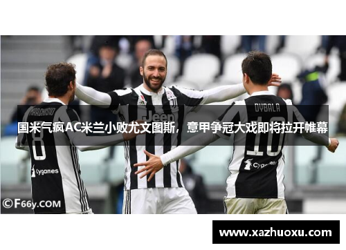 国米气疯AC米兰小败尤文图斯，意甲争冠大戏即将拉开帷幕