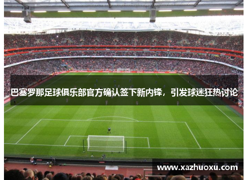 巴塞罗那足球俱乐部官方确认签下新内锋，引发球迷狂热讨论