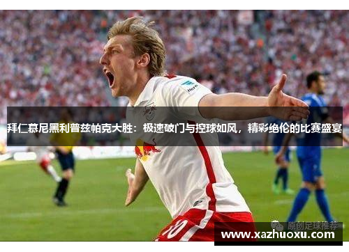 拜仁慕尼黑利普兹帕克大胜：极速破门与控球如风，精彩绝伦的比赛盛宴