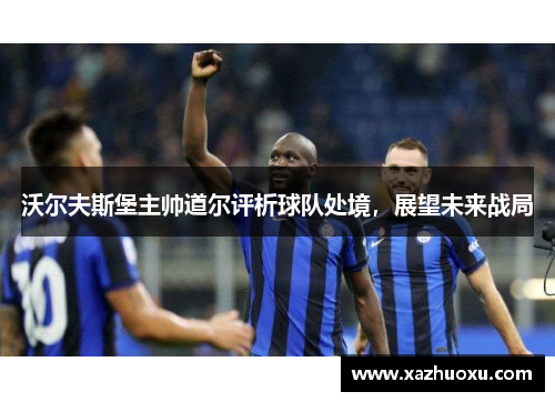 沃尔夫斯堡主帅道尔评析球队处境，展望未来战局