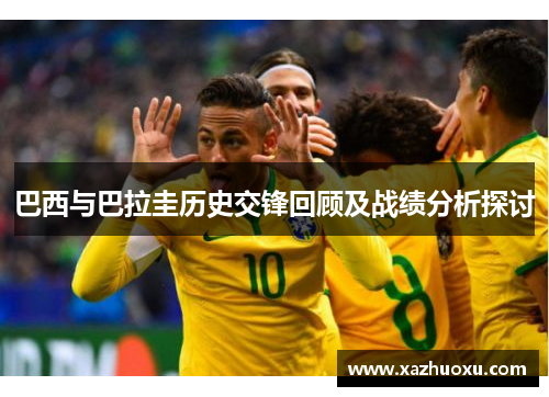 巴西与巴拉圭历史交锋回顾及战绩分析探讨