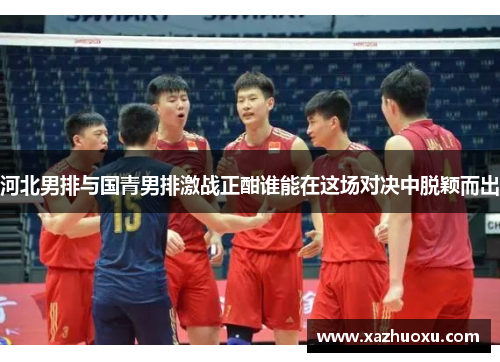 河北男排与国青男排激战正酣谁能在这场对决中脱颖而出