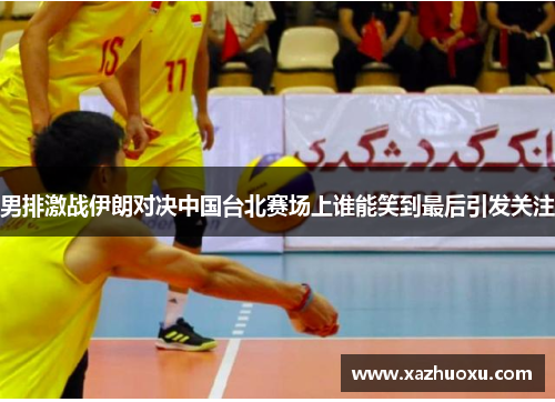 男排激战伊朗对决中国台北赛场上谁能笑到最后引发关注