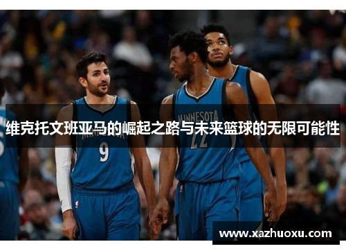 维克托文班亚马的崛起之路与未来篮球的无限可能性
