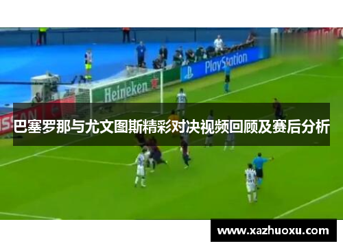 巴塞罗那与尤文图斯精彩对决视频回顾及赛后分析
