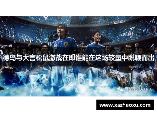 德岛与大宫松鼠激战在即谁能在这场较量中脱颖而出