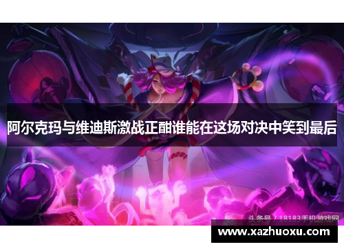阿尔克玛与维迪斯激战正酣谁能在这场对决中笑到最后