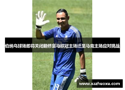 伯纳乌球场即将关闭翻修皇马欧冠主场迁至马竞主场应对挑战